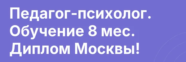 Педагог-психолог. Обучение 8 мес. Диплом Москвы!