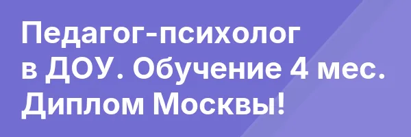 Педагог-психолог в ДОУ. Обучение 4 мес. Диплом Москвы!