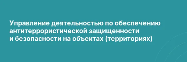 Управление деятельностью по обеспечению антитеррористической защищенности и безопасности на объектах (территориях)