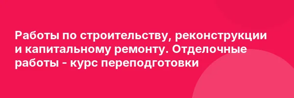 Работы по строительству, реконструкции и капитальному ремонту. Отделочные работы — курс переподготовки