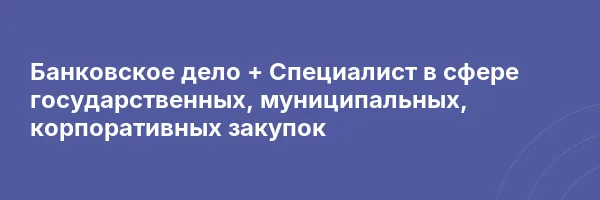 Банковское дело + Специалист в сфере государственных, муниципальных, корпоративных закупок