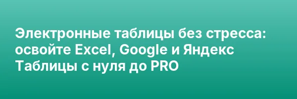 Электронные таблицы без стресса: освойте Excel, Google и Яндекс Таблицы с нуля до PRO