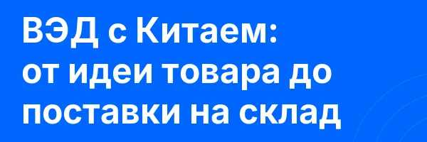 ВЭД с Китаем: от идеи товара до поставки на склад