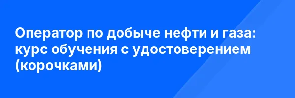 Оператор по добыче нефти и газа: курс обучения с удостоверением (корочками) ✅