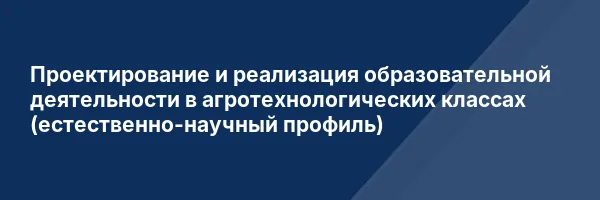 Проектирование и реализация образовательной деятельности в агротехнологических классах (естественно-научный профиль)