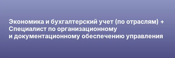 Экономика и бухгалтерский учет (по отраслям) + Специалист по организационному и документационному обеспечению управления