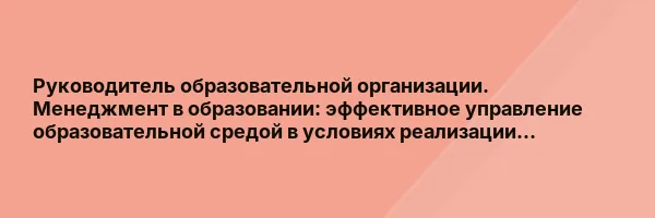 Руководитель образовательной организации. Менеджмент в образовании: эффективное управление образовательной средой в условиях реализации…