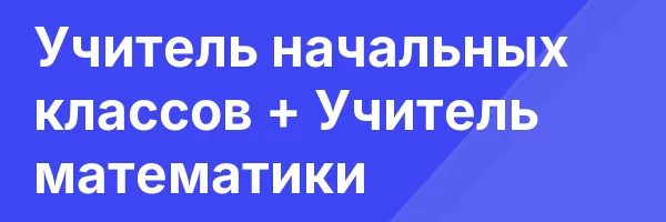 Учитель начальных классов + Учитель математики