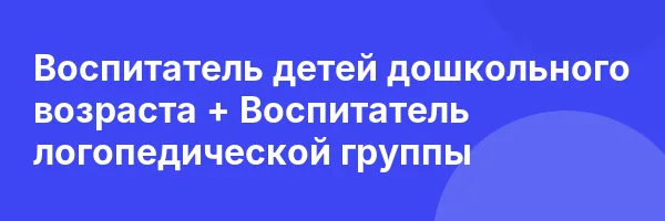 Воспитатель детей дошкольного возраста + Воспитатель логопедической группы