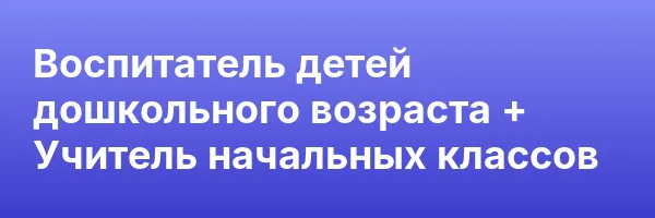 Воспитатель детей дошкольного возраста + Учитель начальных классов