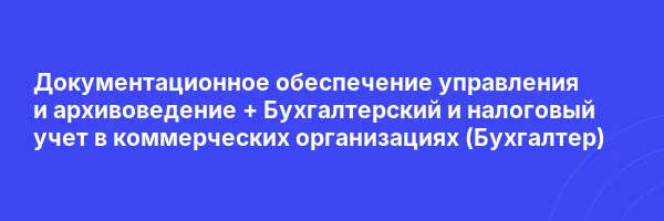 Документационное обеспечение управления и архивоведение + Бухгалтерский и налоговый учет в коммерческих  организациях (Бухгалтер)