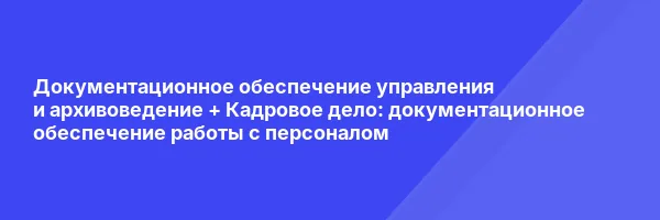 Документационное обеспечение управления и архивоведение + Кадровое дело:  документационное обеспечение работы с персоналом