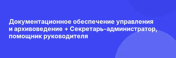 Документационное обеспечение управления и архивоведение + Секретарь-администратор, помощник руководителя