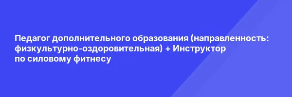 Педагог дополнительного образования (направленность: физкультурно-оздоровительная) + Инструктор по силовому фитнесу