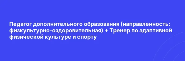 Педагог дополнительного образования (направленность: физкультурно-оздоровительная) + Тренер по адаптивной физической культуре и спорту