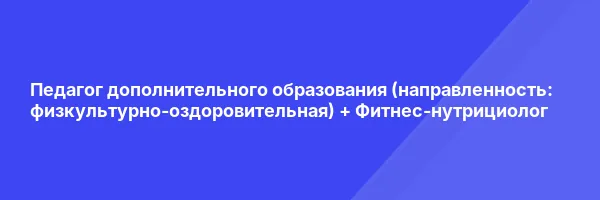 Педагог дополнительного образования (направленность: физкультурно-оздоровительная) + Фитнес-нутрициолог