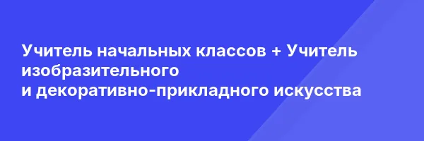 Учитель начальных классов + Учитель изобразительного и декоративно-прикладного искусства