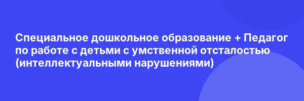 Специальное дошкольное образование + Педагог по работе с детьми с умственной отсталостью (интеллектуальными нарушениями)