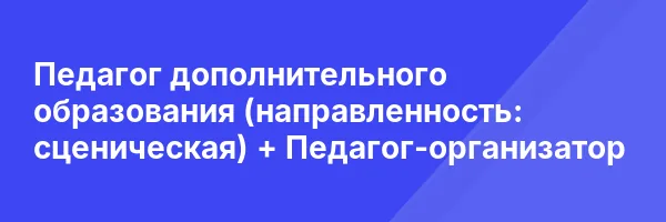 Педагог дополнительного образования (направленность: сценическая) + Педагог-организатор
