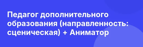 Педагог дополнительного образования (направленность: сценическая) + Аниматор