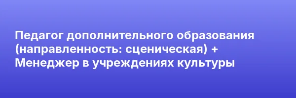 Педагог дополнительного образования (направленность: сценическая) + Менеджер в учреждениях культуры