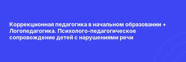 Коррекционная педагогика в начальном образовании + Логопедагогика. Психолого-педагогическое сопровождение детей с нарушениями речи