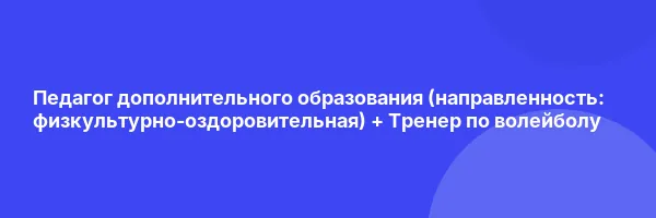 Педагог дополнительного образования (направленность: физкультурно-оздоровительная) + Тренер по волейболу