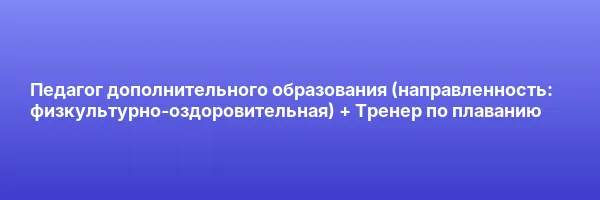 Педагог дополнительного образования (направленность: физкультурно-оздоровительная) + Тренер по плаванию