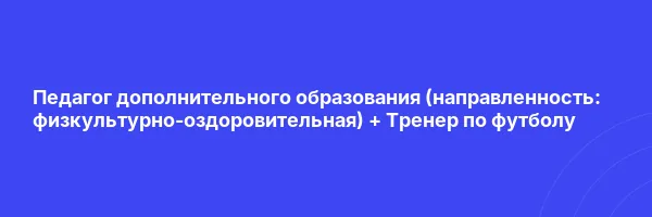 Педагог дополнительного образования (направленность: физкультурно-оздоровительная) + Тренер по футболу
