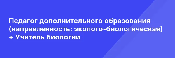 Педагог дополнительного образования (направленность: эколого-биологическая) + Учитель биологии