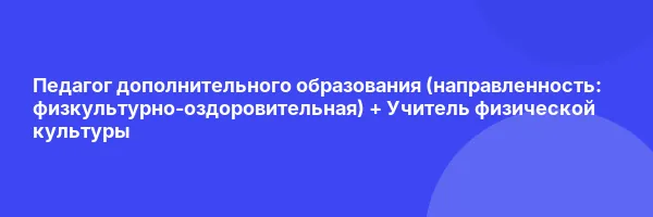 Педагог дополнительного образования (направленность: физкультурно-оздоровительная) + Учитель физической культуры