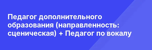 Педагог дополнительного образования (направленность: сценическая) + Педагог по вокалу