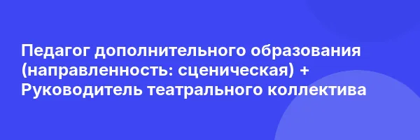 Педагог дополнительного образования (направленность: сценическая) + Руководитель театрального коллектива