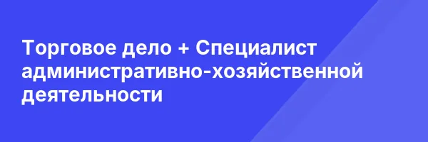Торговое дело + Специалист административно-хозяйственной деятельности