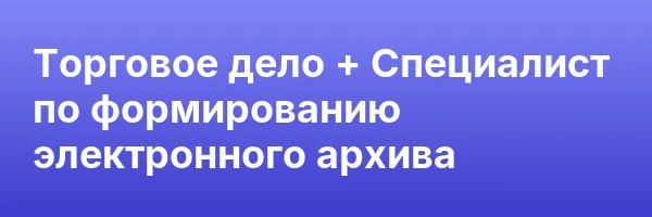 Торговое дело + Специалист по формированию электронного архива