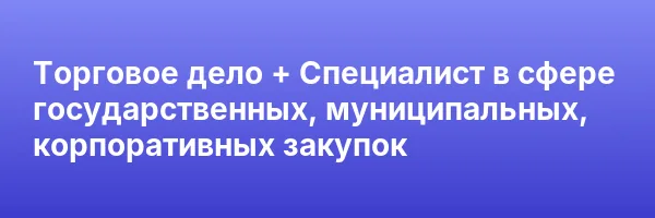 Торговое дело + Специалист в сфере государственных, муниципальных, корпоративных закупок