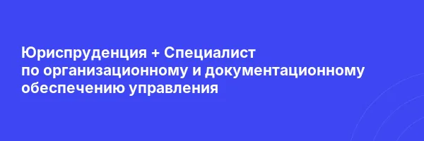 Юриспруденция + Специалист по организационному и документационному обеспечению управления
