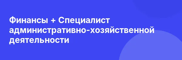 Финансы + Специалист административно-хозяйственной деятельности
