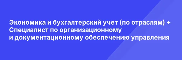 Экономика и бухгалтерский учет (по отраслям) + Специалист по организационному и документационному обеспечению управления