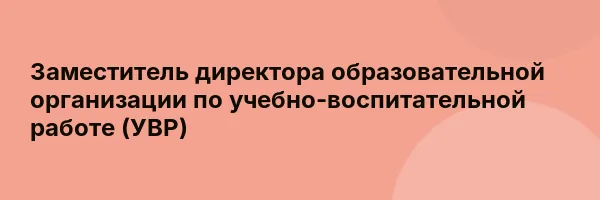 Заместитель директора образовательной организации по учебно-воспитательной работе (УВР)