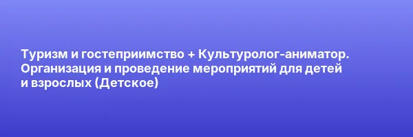 Туризм и гостеприимство + Культуролог-аниматор. Организация и проведение мероприятий для детей и взрослых (Детское)