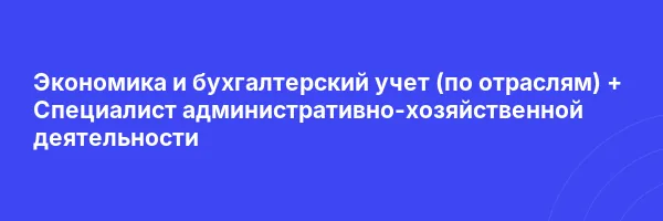Экономика и бухгалтерский учет (по отраслям) + Специалист административно-хозяйственной деятельности