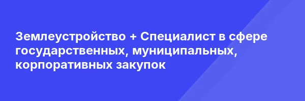 Землеустройство + Специалист в сфере государственных, муниципальных, корпоративных закупок