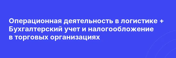 Операционная деятельность в логистике + Бухгалтерский учет и налогообложение в торговых организациях