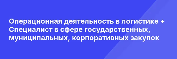 Операционная деятельность в логистике + Специалист в сфере государственных, муниципальных, корпоративных закупок