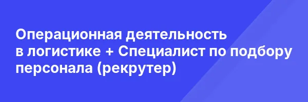 Операционная деятельность в логистике + Специалист по подбору персонала (рекрутер)