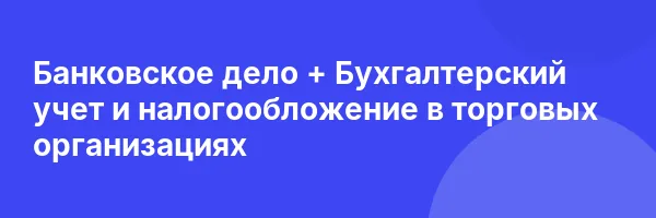 Банковское дело + Бухгалтерский учет и налогообложение в торговых организациях