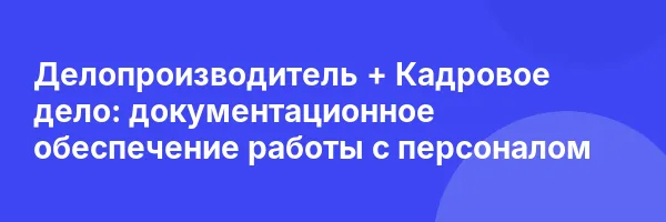 Делопроизводитель + Кадровое дело: документационное обеспечение работы с персоналом