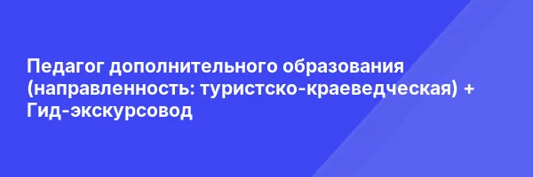 Педагог дополнительного образования (направленность: туристско-краеведческая) + Гид-экскурсовод