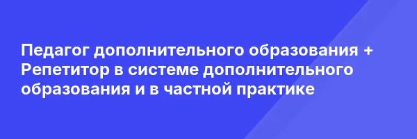 Педагог дополнительного образования + Репетитор в системе дополнительного образования и в частной практике